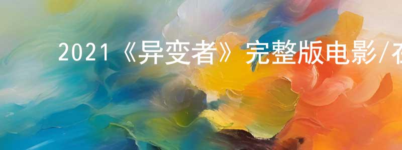 蔡茂彬的动漫综艺大全,2021《异变者》完整版电影/在线观看/百度云-美剧天堂